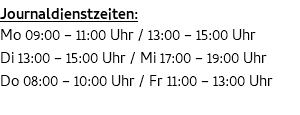 Journaldienstzeiten: Mo 09:00 – 11:00 Uhr / 13:00 – 15:00 Uhr Di 13:00 – 15:00 Uhr / Mi 17:00 – 19:00 Uhr Do 08:00 – 10:00 Uhr / Fr 11:00 – 13:00 Uhr 